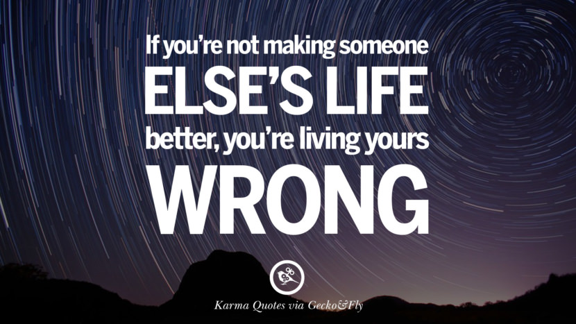 If you're not making someone else's life better, you're living yours wrong.