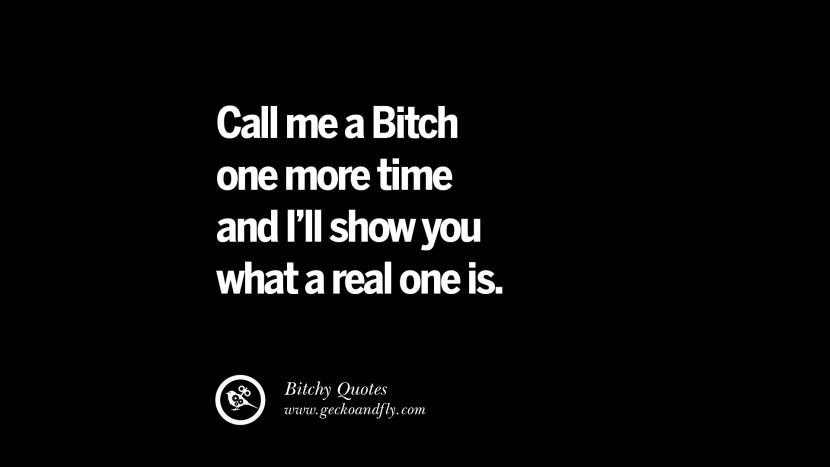 Call me a Bitch one more time and I'll show you what a real one is.