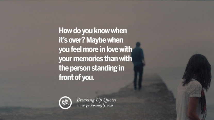 How do you know when it's over? Maybe when you feel more in love with your memories than with the person standing in front of you.