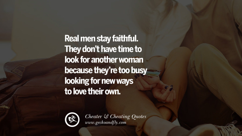 Real men stay faithful. They don't have time to look for another woman because they're too busy looking for new ways to love their own.