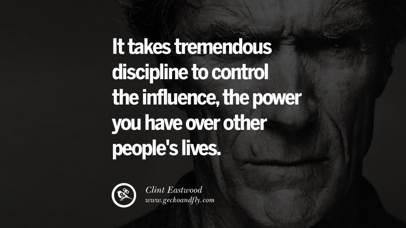 It takes tremendous discipline to control the influence, the power you have over other people's lives.