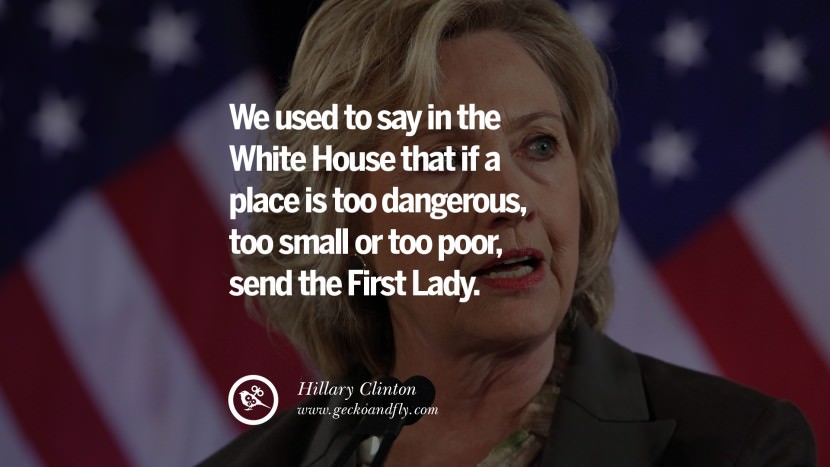 We used to say in the White House that if a place is too dangerous, too small or too poor, send the First Lady. Quote by Hillary Clinton