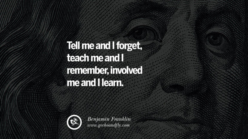 Tell me and I forget, teach me and I remember, involve me and I learn. Quote by Benjamin Franklin