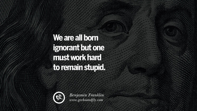 We are all born ignorant but one must work hard to remain stupid. Quote by Benjamin Franklin