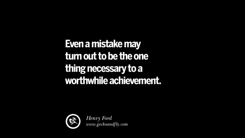 Even a mistake may turn out to be the one thing necessary to a worthwhile achievement. – Henry Ford
