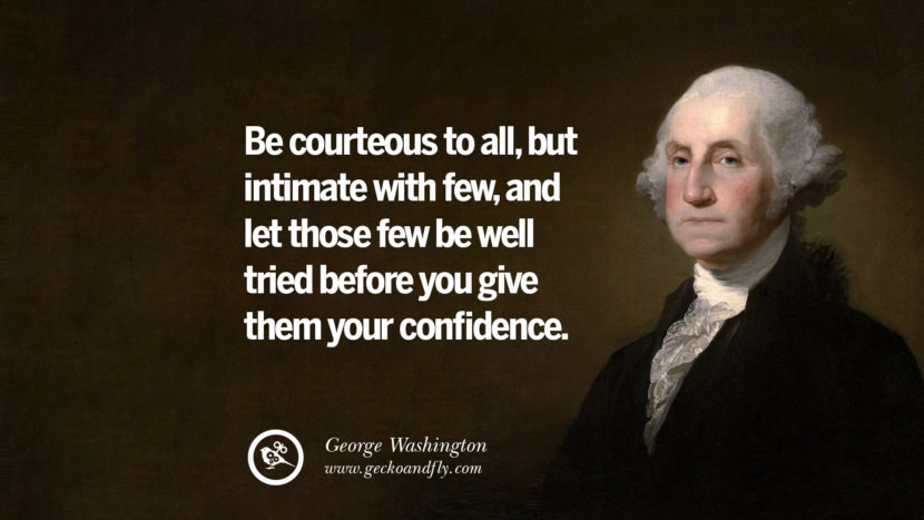 Be courteous to all, but intimate with few, and let those few be well tried before you give them your confidence.