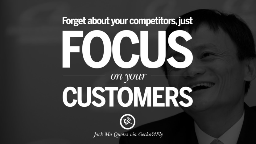 Forget about your competitors, just focus on your customers. Quote by Jack Ma