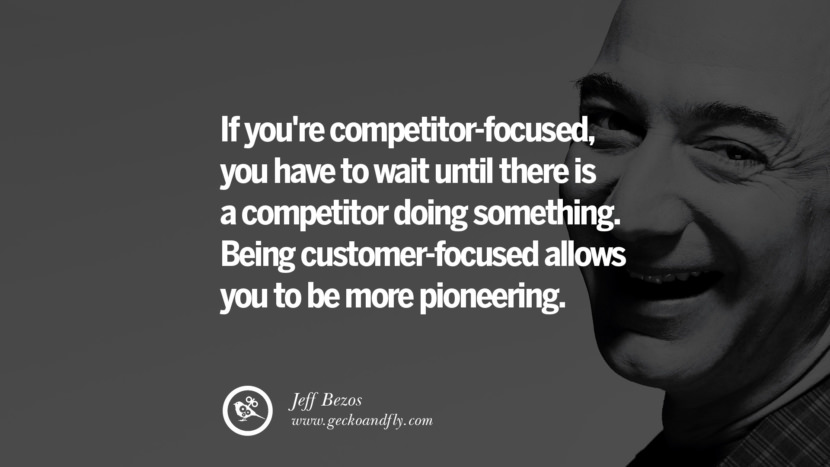 If you're competitor-focused, you have to wait until there is a competitor doing something. Being customer-focused allows you to be more pioneering. Quotes by Jeff Bezos