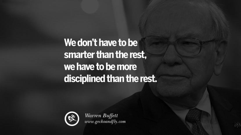 We don't have to be smarter than the rest, they have to be more disciplined than the rest. - Warren Buffett