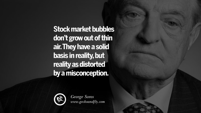 Stock market bubbles don't grow out of thin air. They have a solid basis in reality, but reality is distorted by a misconception. - George Soros