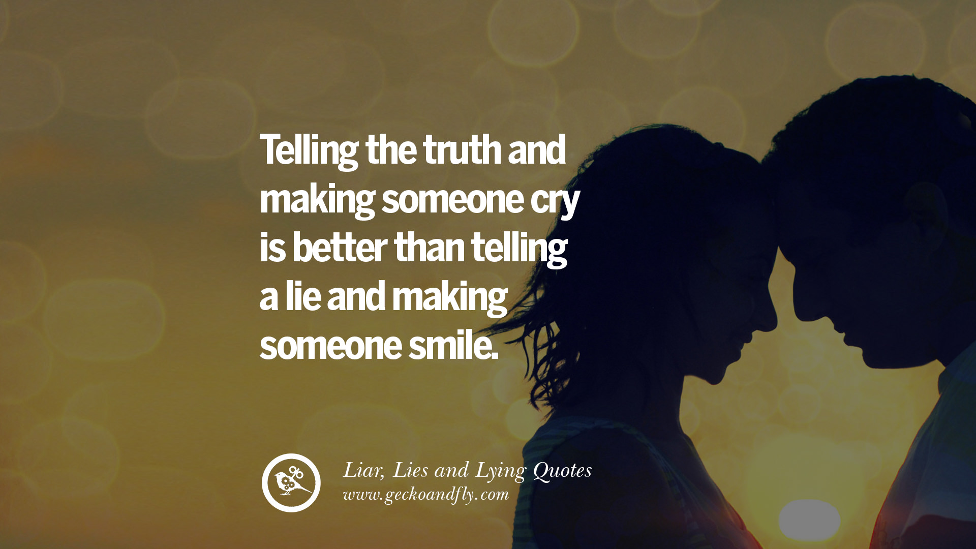 Telling the truth and making someone cry is better than telling a lie and making someone