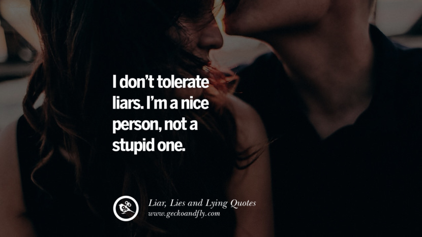 I don't tolerate liars. I'm a nice person, not a stupid one.