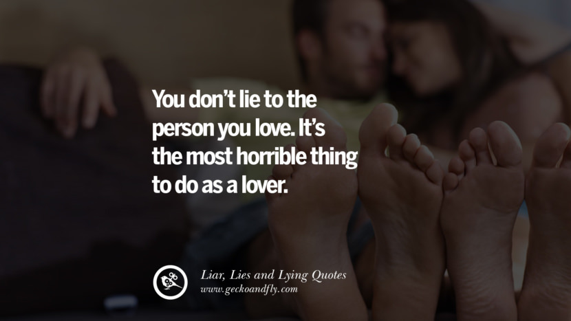 you don't lie to the person you love. It's the most horrible thing to do as a lover.