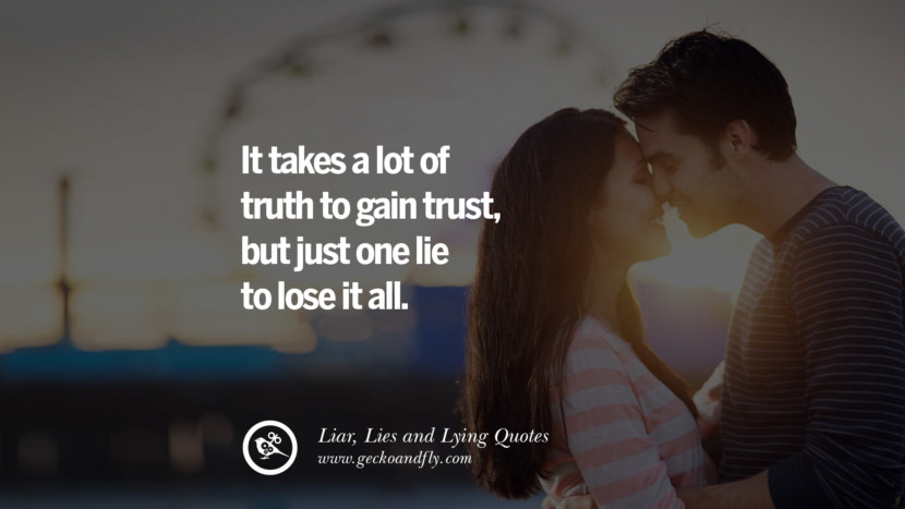 It takes a lot of truth to gain trust, but just one like to lose it all.