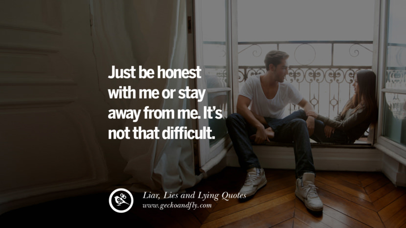 Just be honest with me or stay away from me. It's not that difficult.