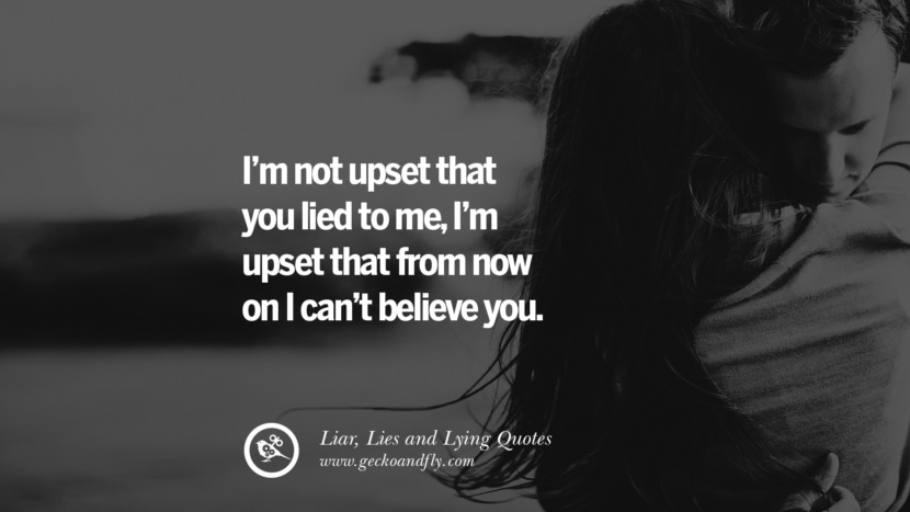 I'm not upset that you lied to me, I'm upset that from now on I can't believe you.