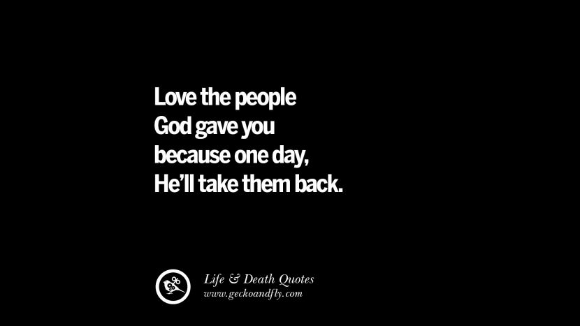 Love the people God gave you because one day, He'll take them back.