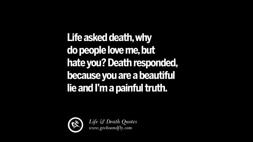  az élet megkérdezte a halált, miért szeretnek engem az emberek, de gyűlölnek téged? A halál válaszolt, Mert te egy gyönyörű hazugság vagy, én pedig egy fájdalmas igazság.