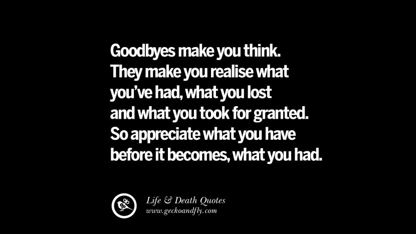 Goodbyes make you think. They make you realise what you've had, what you lost and what you took for granted. So appreciate what you have before it becomes, what you had.