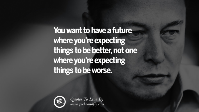 You want to have a future where you're expecting things to be better, not one where you're expecting things to be worse. Quote by Elon Musk