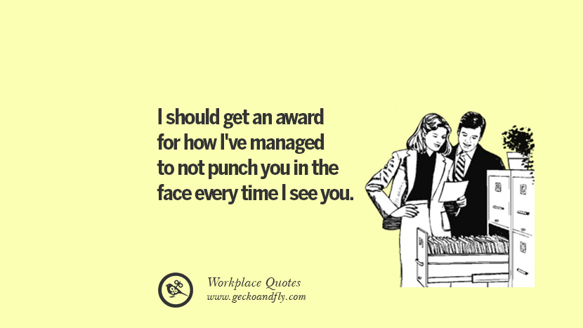 I should get an award for how I've managed to not punch you in the face every time I see you.