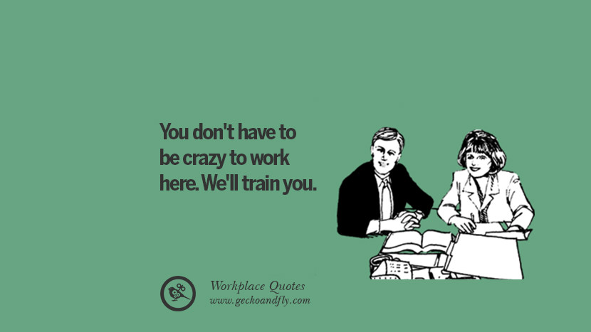 You don't have to be crazy to work here. We'll train you.