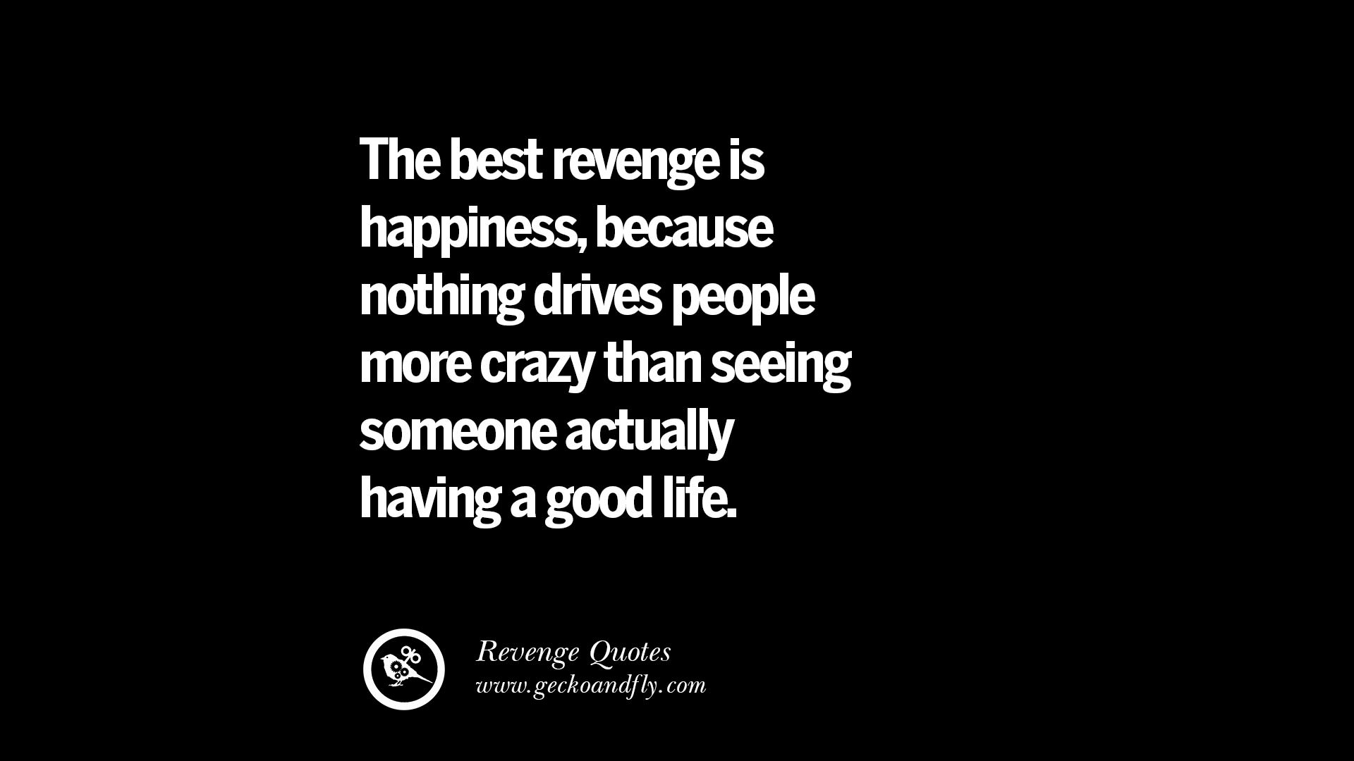 The best revenge is happiness because nothing drives people more crazy than seeing someone actually having a good life