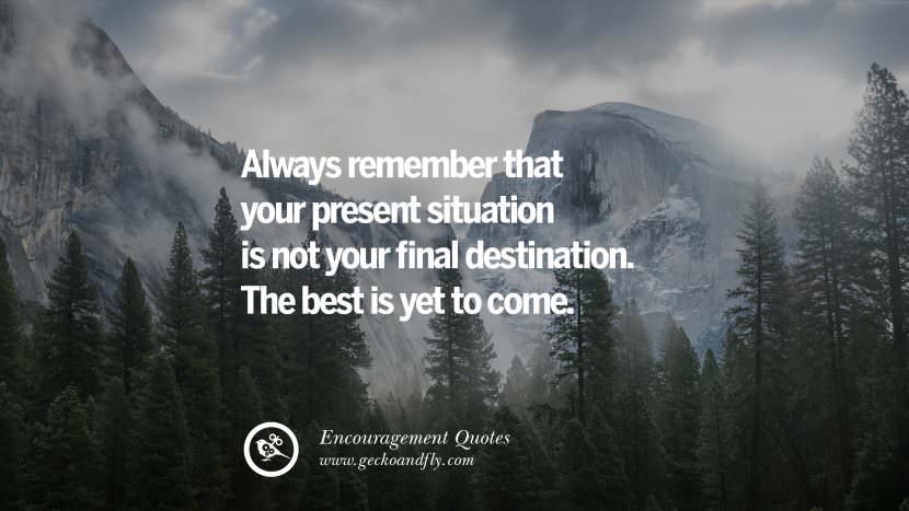 Always remember that your present situation is not your final destination. The best is yet to come.