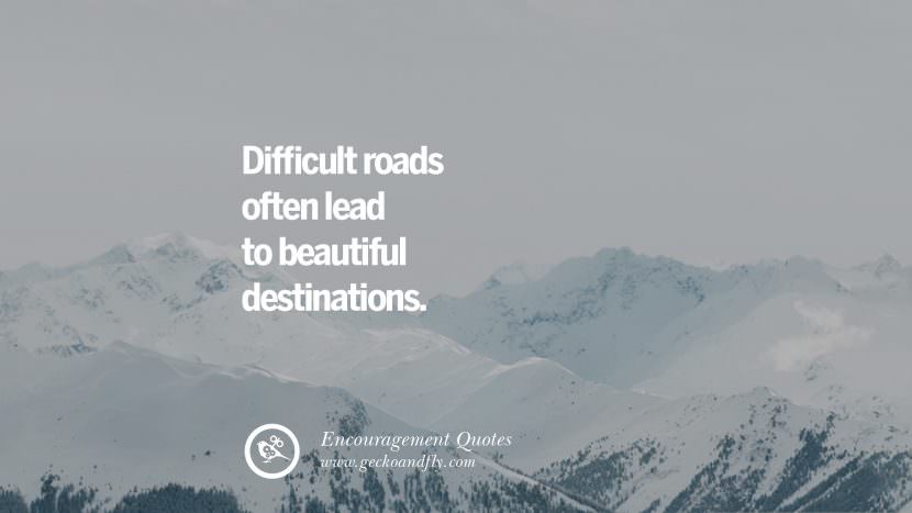 Difficult roads often lead to beautiful destinations.