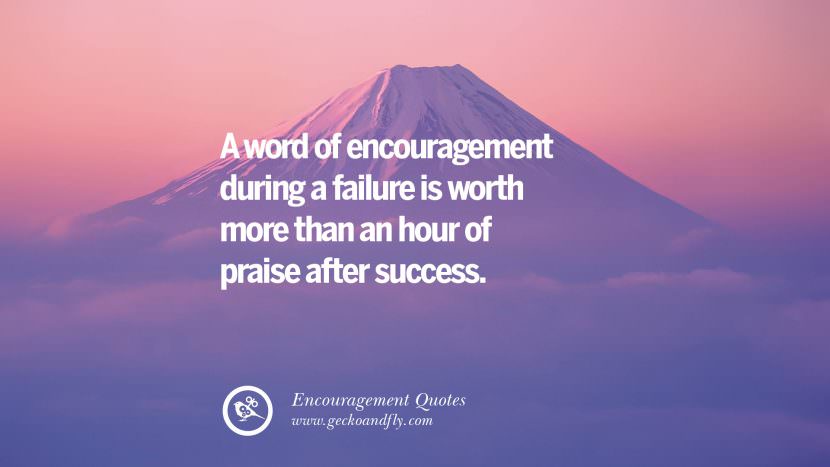 A word of encouragement during a failure is worth more than an hour of praise after success