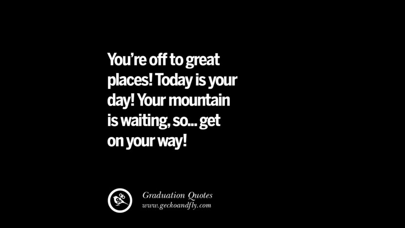 You're off to great places! Today is your day! Your mountain is waiting, so... get on your way!