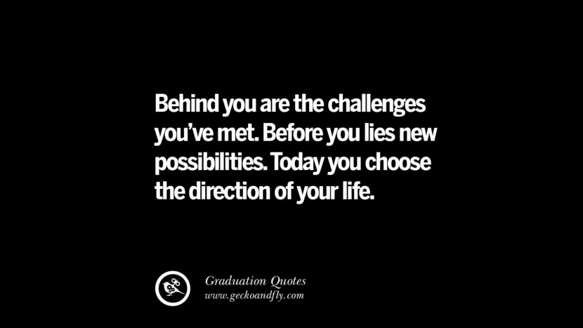 Behind you are the challenges you've met. Before you lies new possibilities. Today you choose the direction of your life.