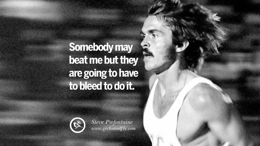 Somebody may beat me but they are going to have to bleed to do it. - Steve Prefontaine Middle and Long-distance Runner