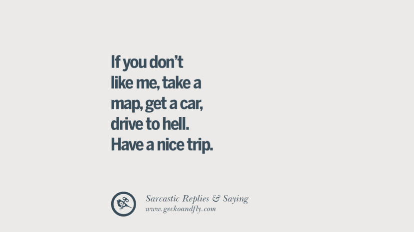 If you don't like me, take a map, get a car, drive to hell. Have a nice trip.