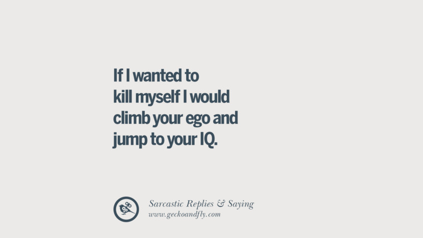 If I wanted to kill myself I would climb your ego and jump to your IQ.