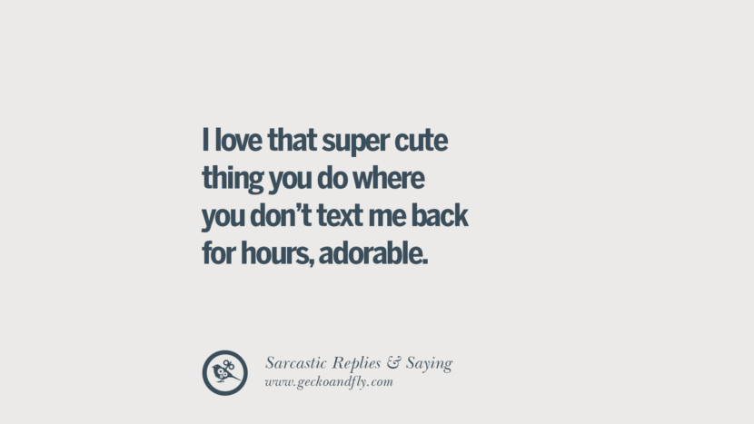 I love that super cute thing you do where you don't text me back for hours, adorable.