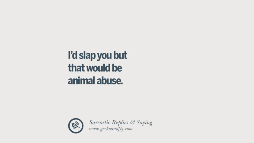 I'd slap you but that would be animal abuse.