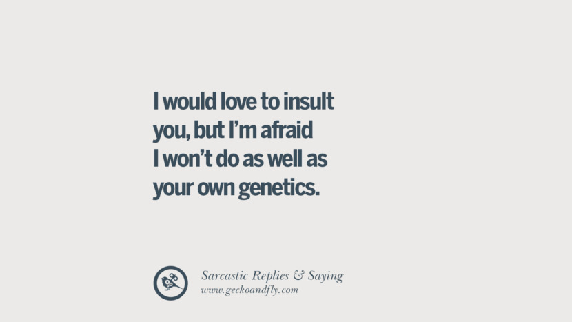 I would love to insult you, but I'm afraid I won't do as well as your own genetics.