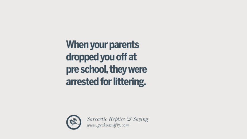 When your parents dropped you off at pre school, they were arrested for littering.