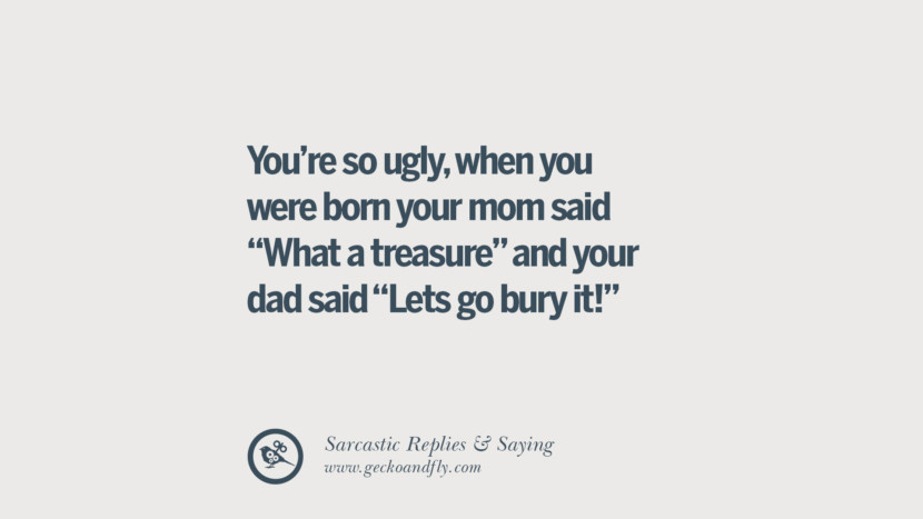 You're so ugly, when you were born your mom said What a treasure and your dad said Lets go bury it!