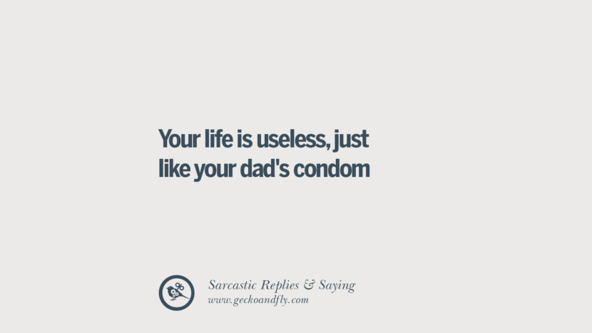 Your life is useless, just like your dad's condom.