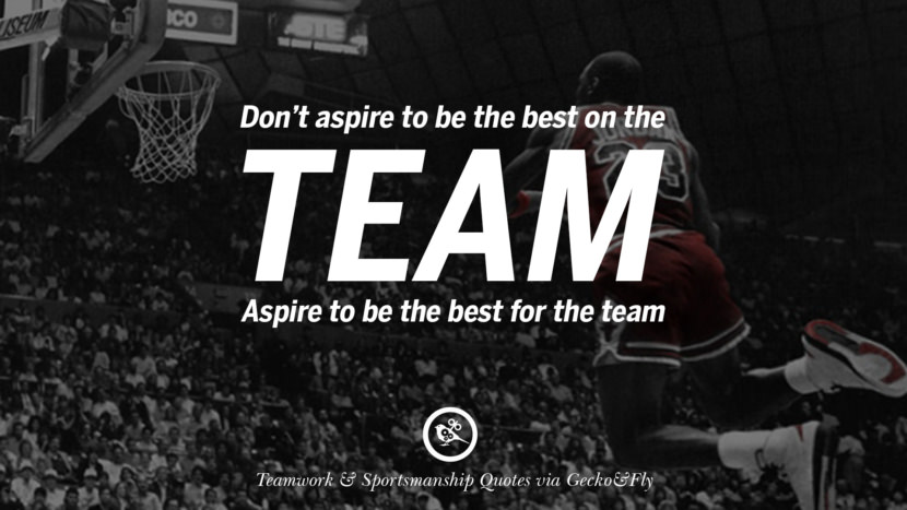 Don't aspire to be the best on the team. Aspire to be the best for the team.