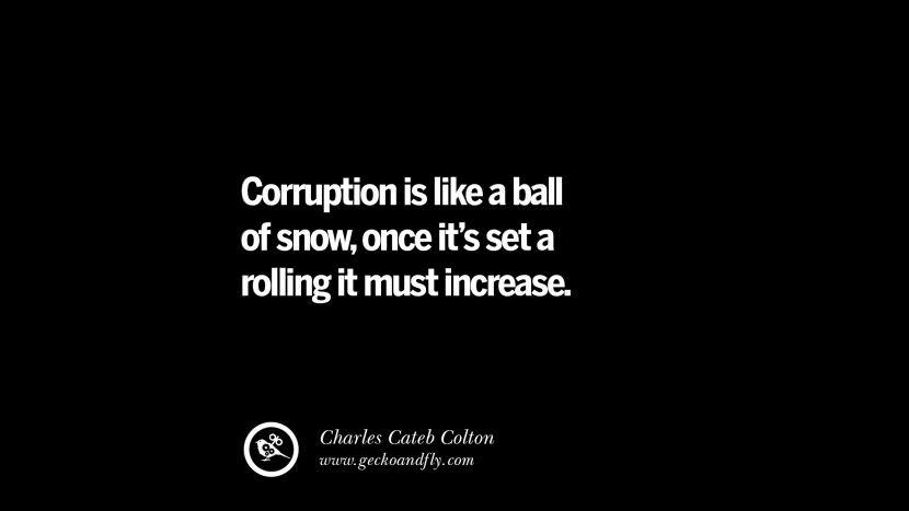 Corruption is like a ball of snow, once it's set a rolling it must increase. - Charles Cateb Colton