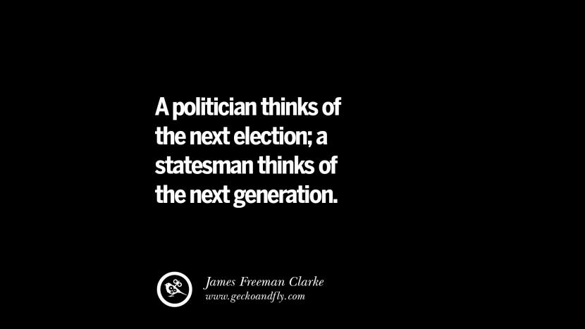 A politician thinks of the next election; a statesman thinks of the next generation. - James Freeman Clarke