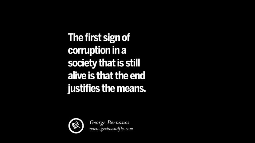 The first sign of corruption in a society that is still alive is that the end justifies the means. - George Bernanos