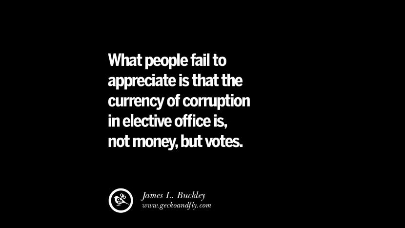 What people fail to appreciate is that the currency of corruption in elective office is, not money, but votes. - James L. Buckley