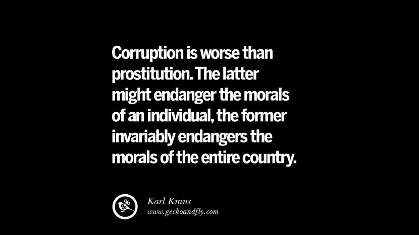 Corruption is worse than prostitution. The latter might endanger the morals of an individual, the former invariably endangers the morals of the entire country. - Karl Kraus