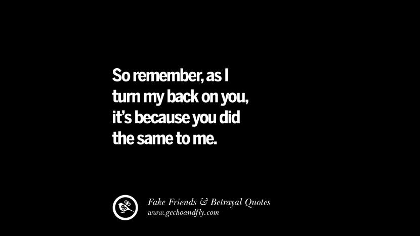 So remember, as I turn my back on you, it's because you did the same to me.