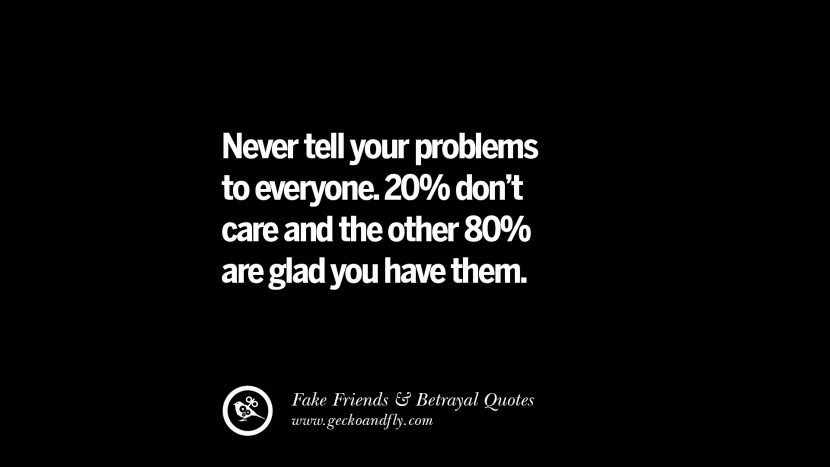 Never tell your problems to everyone, 20% don't care and the other 80% are glad you have them.