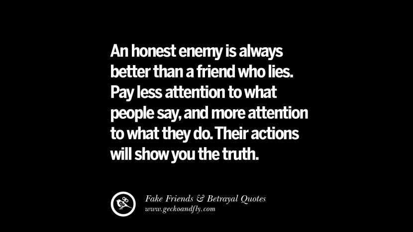An honest enemy is always better than a friend who lies. Pay less attention to what people say, and more attention to what they do. Their actions will show you the truth.